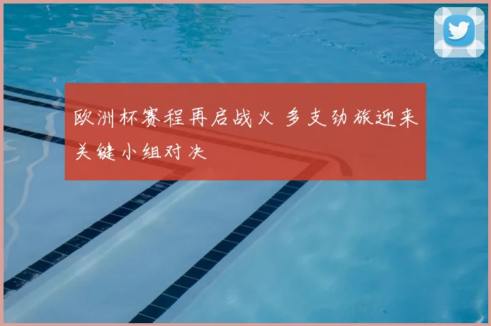 欧洲杯赛程再启战火 多支劲旅迎来关键小组对决