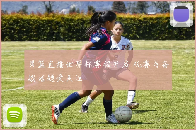 男篮直播世界杯赛程开启 观赛与备战话题受关注