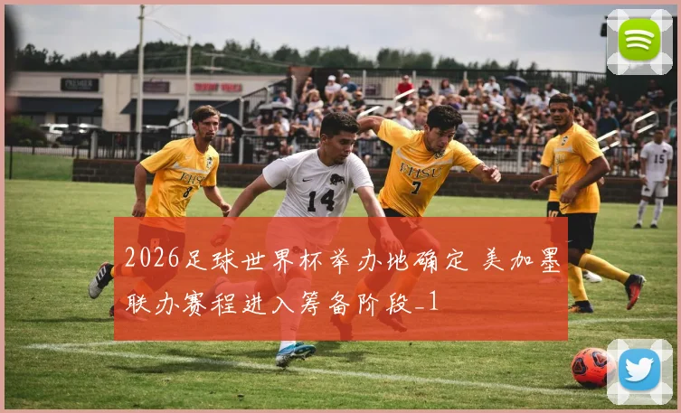 2026足球世界杯举办地确定 美加墨联办赛程进入筹备阶段_1