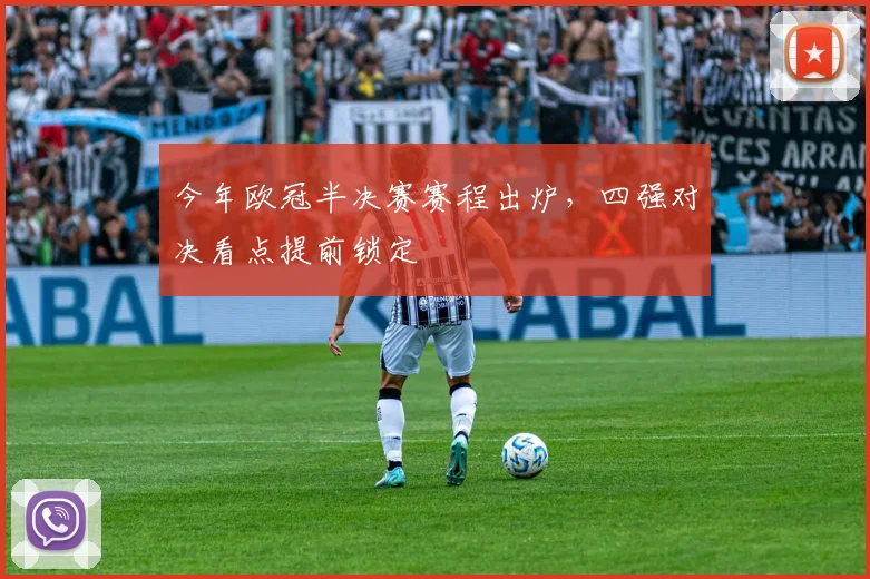 今年欧冠半决赛赛程出炉,四强对决看点提前锁定