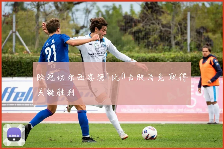 欧冠切尔西客场1比0击败马竞 取得关键胜利