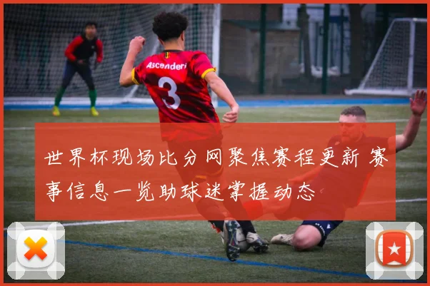 世界杯现场比分网聚焦赛程更新 赛事信息一览助球迷掌握动态