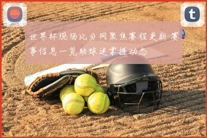 世界杯现场比分网聚焦赛程更新 赛事信息一览助球迷掌握动态