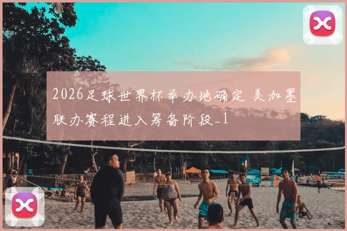2026足球世界杯举办地确定 美加墨联办赛程进入筹备阶段_1
