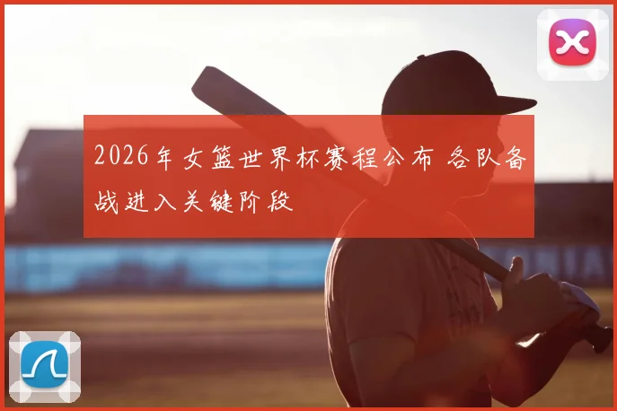 2026年女篮世界杯赛程公布 各队备战进入关键阶段