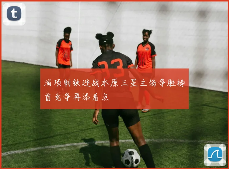 浦项制铁迎战水原三星主场争胜榜首竞争再添看点