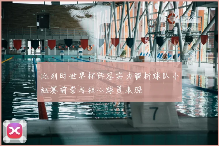 比利时世界杯阵容实力解析球队小组赛前景与核心球员表现