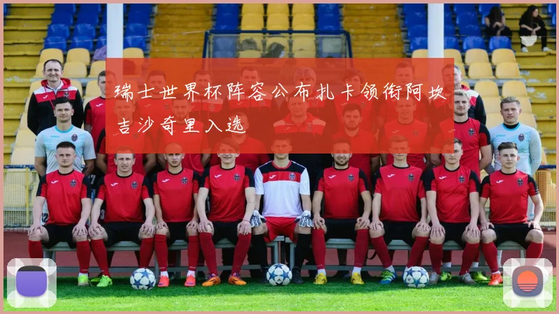 瑞士世界杯阵容公布扎卡领衔阿坎吉沙奇里入选