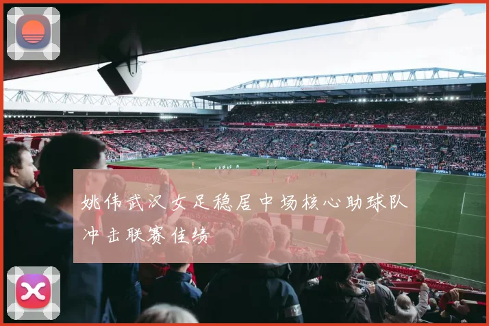 姚伟武汉女足稳居中场核心助球队冲击联赛佳绩