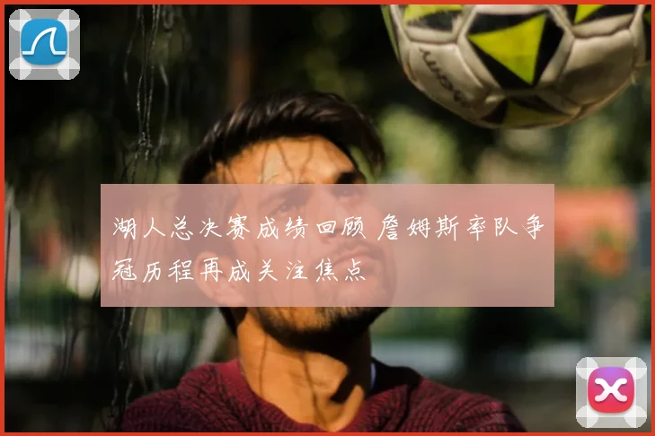 湖人总决赛成绩回顾 詹姆斯率队争冠历程再成关注焦点