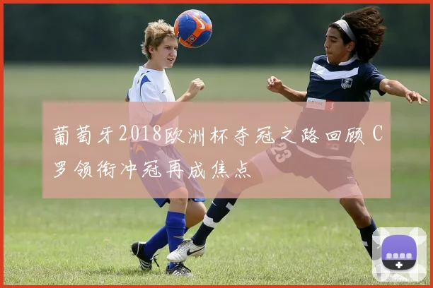 葡萄牙2018欧洲杯夺冠之路回顾 C罗领衔冲冠再成焦点