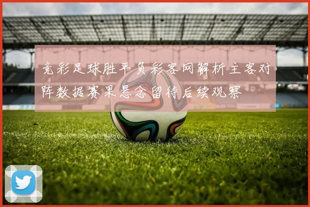 竞彩足球胜平负彩客网解析主客对阵数据赛果悬念留待后续观察