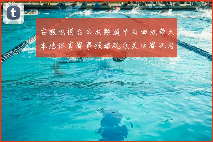 安徽电视台公共频道节目回放带火本地体育赛事报道观众关注赛况与亮点视频