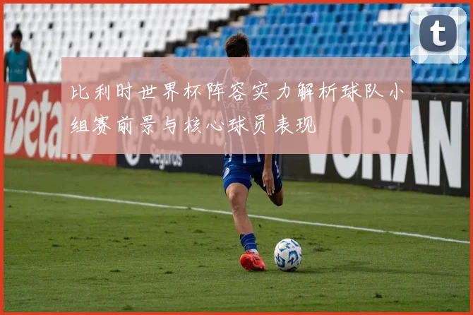 比利时世界杯阵容实力解析球队小组赛前景与核心球员表现