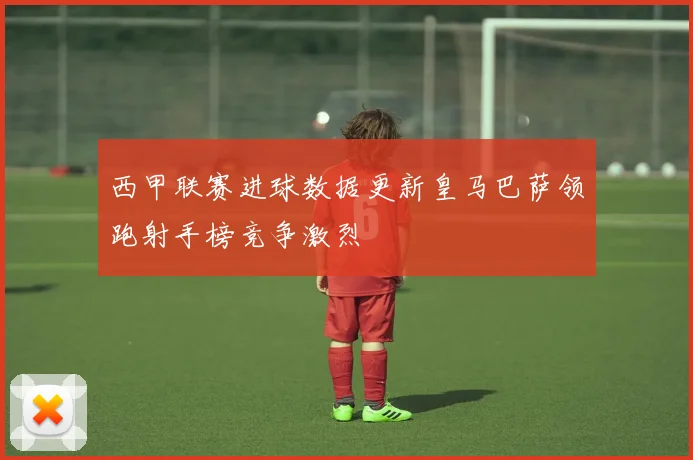 西甲联赛进球数据更新皇马巴萨领跑射手榜竞争激烈