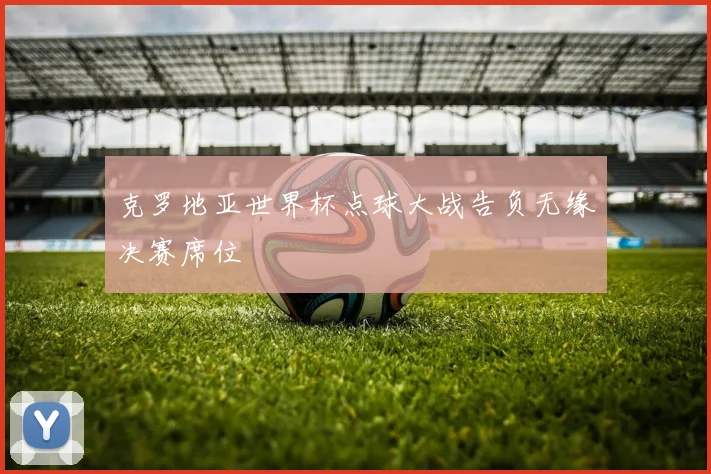 克罗地亚世界杯点球大战告负无缘决赛席位