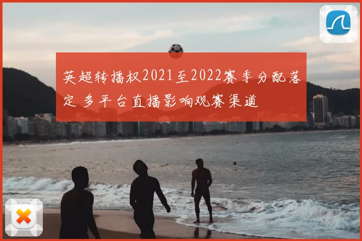 英超转播权2021至2022赛季分配落定 多平台直播影响观赛渠道