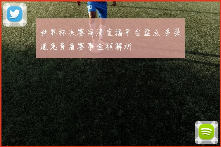 世界杯决赛高清直播平台盘点 多渠道免费看赛事全程解析