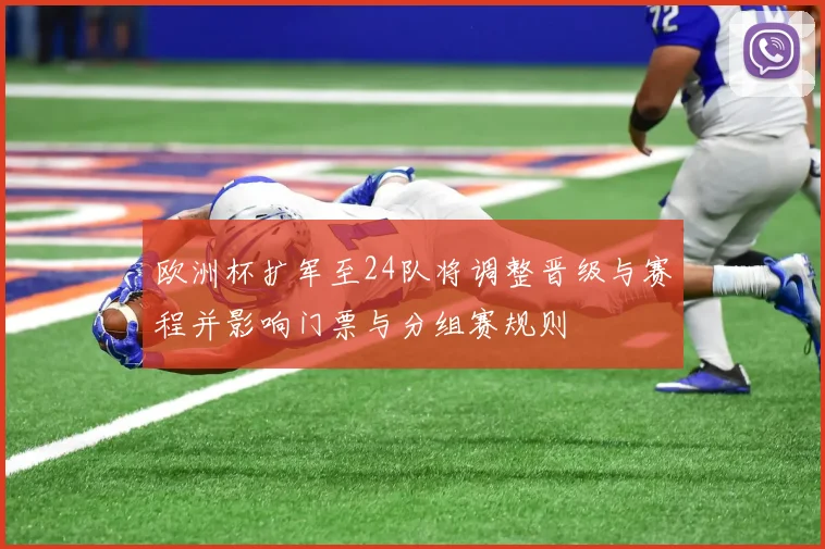欧洲杯扩军至24队将调整晋级与赛程并影响门票与分组赛规则
