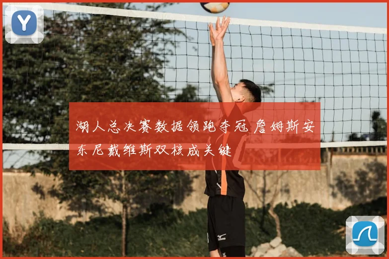湖人总决赛数据领跑夺冠 詹姆斯安东尼戴维斯双核成关键
