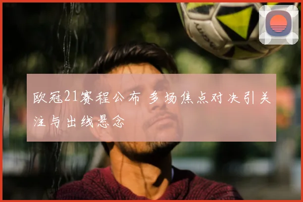 欧冠21赛程公布 多场焦点对决引关注与出线悬念