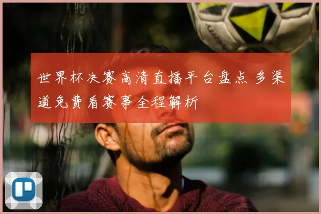 世界杯决赛高清直播平台盘点 多渠道免费看赛事全程解析