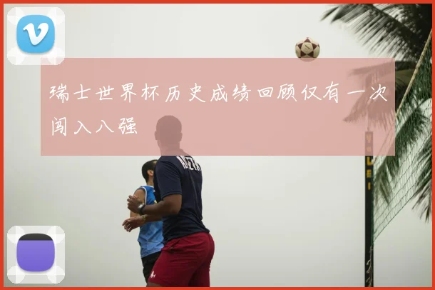 瑞士世界杯历史成绩回顾仅有一次闯入八强