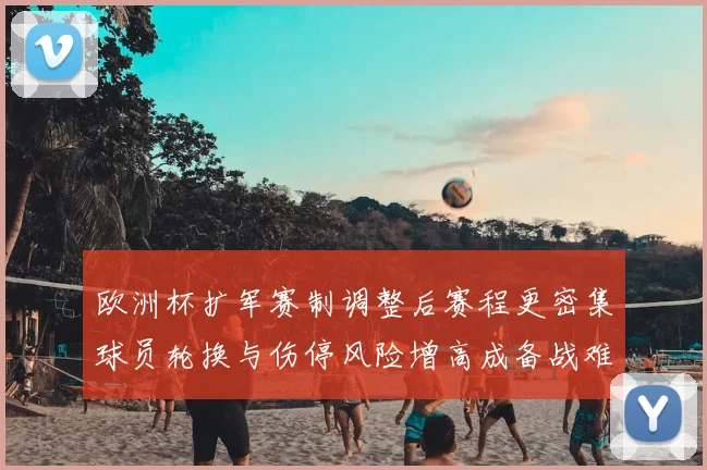 欧洲杯扩军赛制调整后赛程更密集球员轮换与伤停风险增高成备战难题