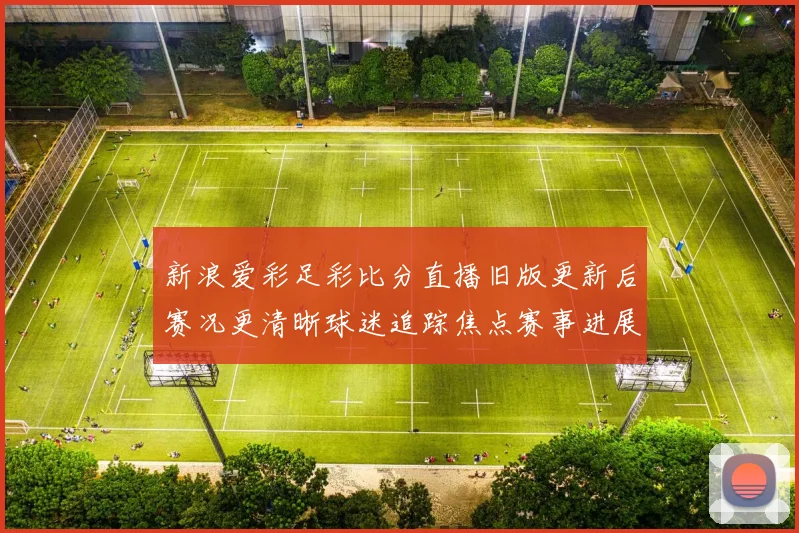 新浪爱彩足彩比分直播旧版更新后赛况更清晰球迷追踪焦点赛事进展