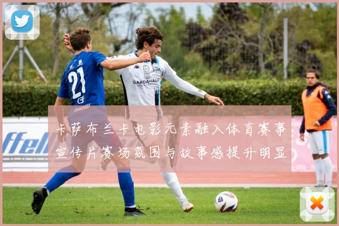 卡萨布兰卡电影元素融入体育赛事宣传片赛场氛围与故事感提升明显