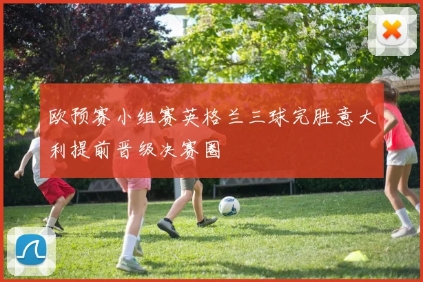 欧预赛小组赛英格兰三球完胜意大利提前晋级决赛圈