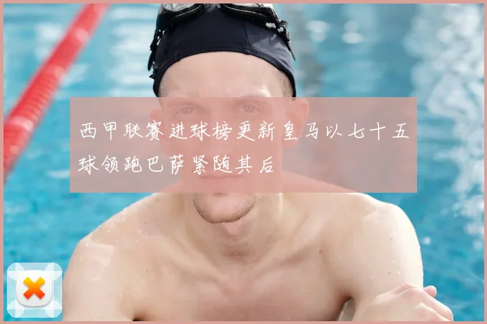 西甲联赛进球榜更新皇马以七十五球领跑巴萨紧随其后