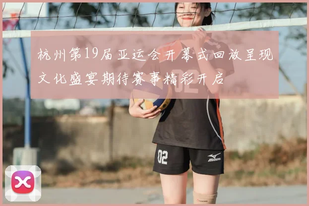 杭州第19届亚运会开幕式回放呈现文化盛宴期待赛事精彩开启