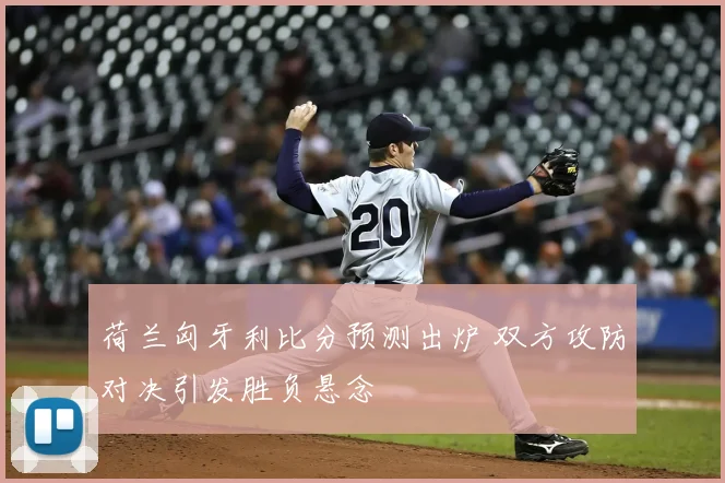 荷兰匈牙利比分预测出炉 双方攻防对决引发胜负悬念