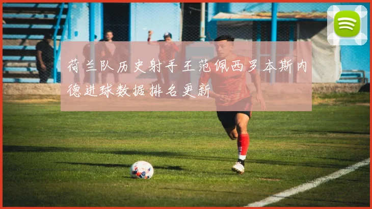 荷兰队历史射手王范佩西罗本斯内德进球数据排名更新
