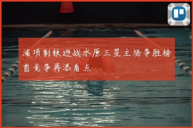 浦项制铁迎战水原三星主场争胜榜首竞争再添看点