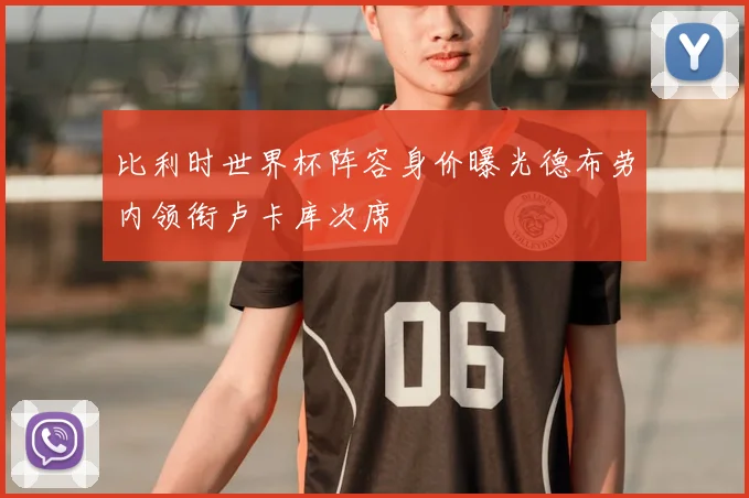 比利时世界杯阵容身价曝光德布劳内领衔卢卡库次席