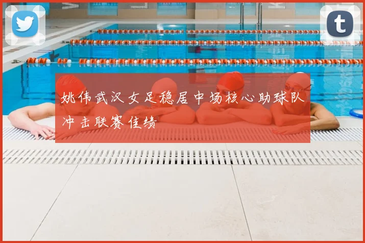 姚伟武汉女足稳居中场核心助球队冲击联赛佳绩