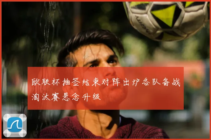 欧联杯抽签结束对阵出炉各队备战淘汰赛悬念升级
