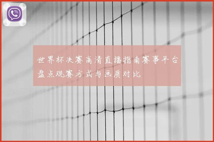 世界杯决赛高清直播指南赛事平台盘点观赛方式与画质对比