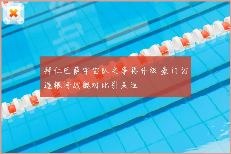 拜仁巴萨宇宙队之争再升级 豪门打造银河战舰对比引关注