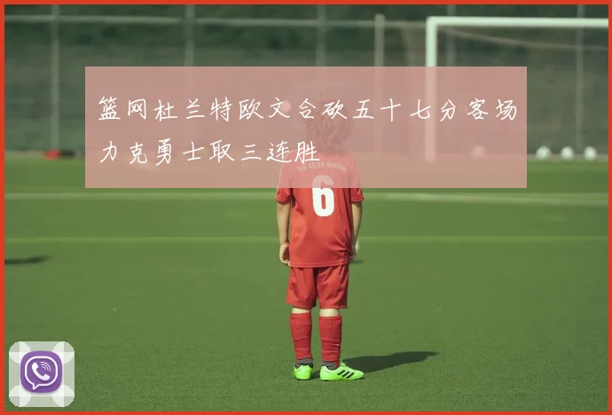 篮网杜兰特欧文合砍五十七分客场力克勇士取三连胜