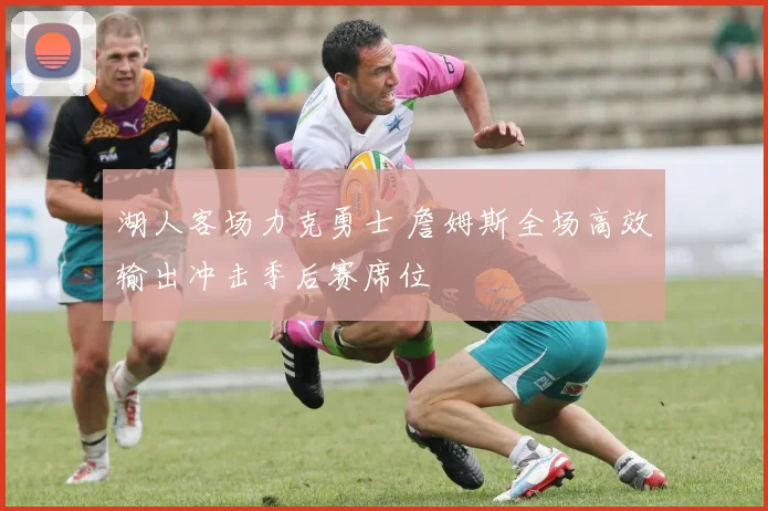 湖人客场力克勇士 詹姆斯全场高效输出冲击季后赛席位