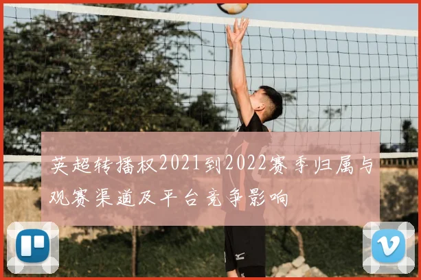 英超转播权2021到2022赛季归属与观赛渠道及平台竞争影响