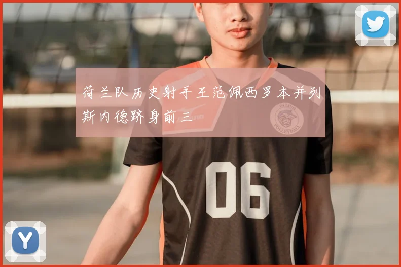 荷兰队历史射手王范佩西罗本并列斯内德跻身前三