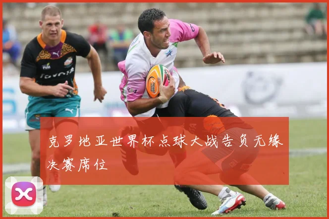 克罗地亚世界杯点球大战告负无缘决赛席位