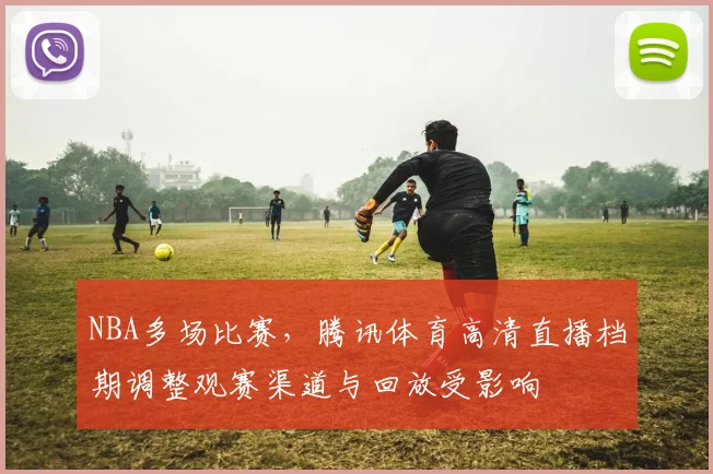 NBA多场比赛,腾讯体育高清直播档期调整观赛渠道与回放受影响