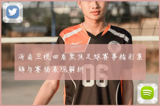 海南卫视回看聚焦足球赛事精彩集锦与赛场表现解析