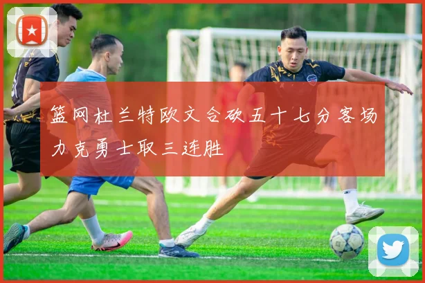篮网杜兰特欧文合砍五十七分客场力克勇士取三连胜