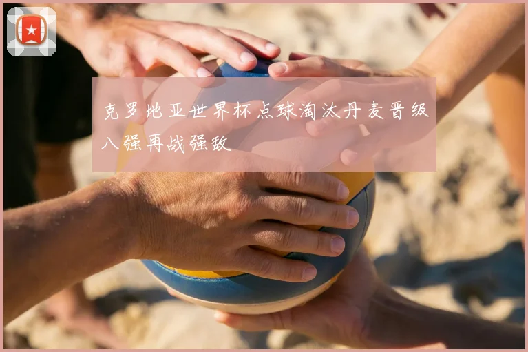 克罗地亚世界杯点球淘汰丹麦晋级八强再战强敌